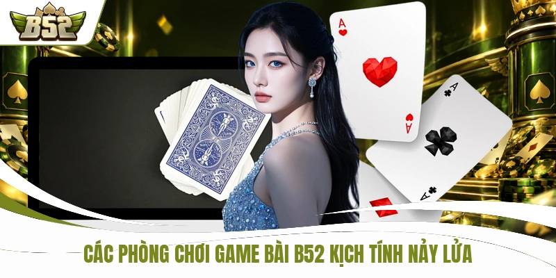 Các phòng chơi game bài B52 kịch tính nảy lửa