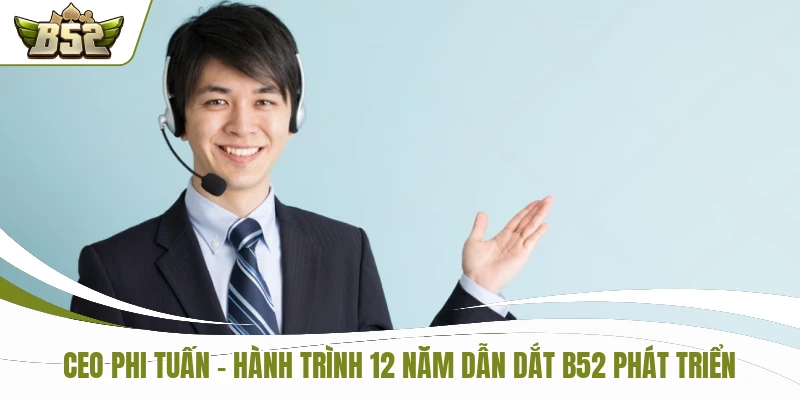 CEO Phi Tuấn - Hành Trình 12 Năm Dẫn Dắt B52 Phát Triển