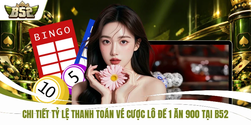 Chi tiết tỷ lệ thanh toán vé cược lô đề 1 ăn 900 tại B52