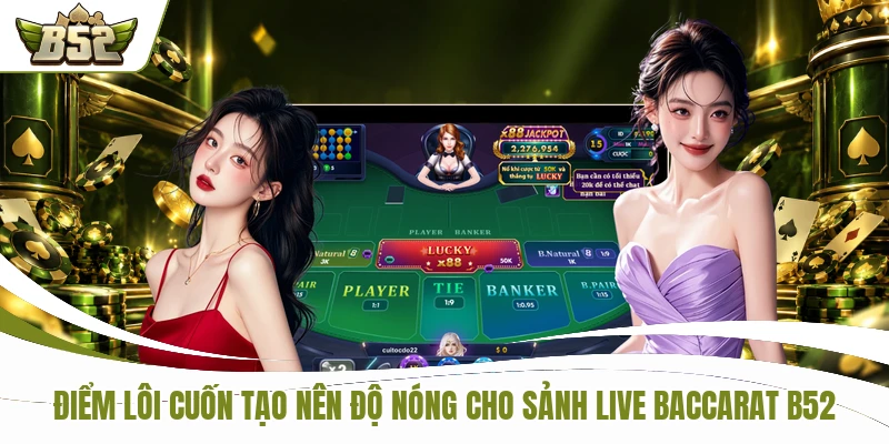 Điểm lôi cuốn tạo nên độ nóng cho sảnh Live Baccarat B52