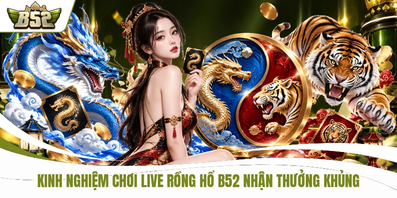 Kinh nghiệm chơi Live Rồng Hổ B52 nhận thưởng khủng