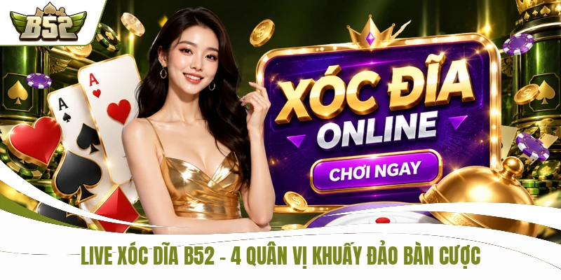 Live Xóc Đĩa B52 - 4 Quân Vị Khuấy Đảo Bàn Cá Cược