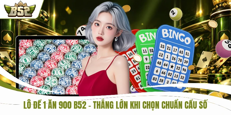 Lô Đề 1 Ăn 900 B52 - Thắng Lớn Khi Chọn Chuẩn Cầu Số