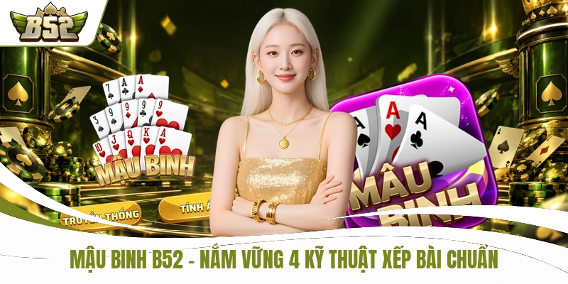 Mậu Binh B52 - Nắm Vững 4 Kỹ Thuật Xếp Bài Từ Cao Thủ