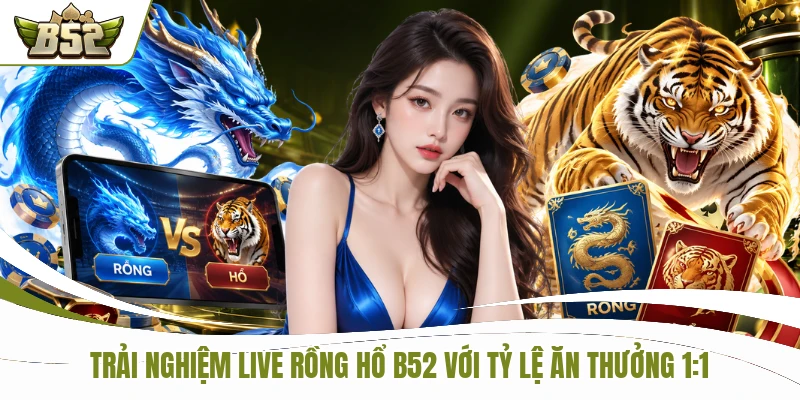 Trải Nghiệm Live Rồng Hổ B52 Với Tỷ Lệ Ăn Thưởng 1:1