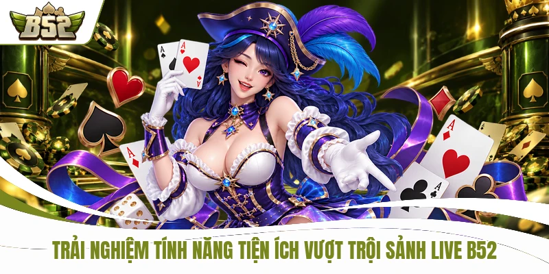Trải nghiệm tính năng tiện ích vượt trội sảnh Live B52