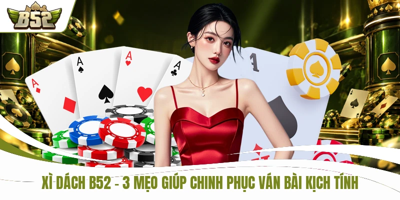 Xì Dách B52 - 3 Mẹo Giúp Chinh Phục Ván Bài Kịch Tính