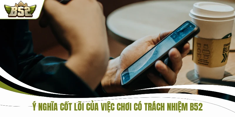 Chơi Có Trách Nhiệm B52 1 Ý nghĩa cốt lõi của việc chơi có trách nhiệm B52